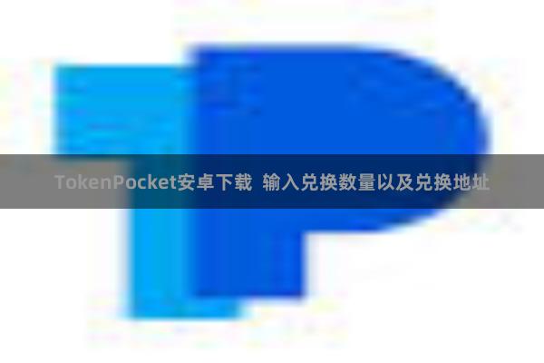 TokenPocket安卓下载 输入兑换数量以及兑换地址